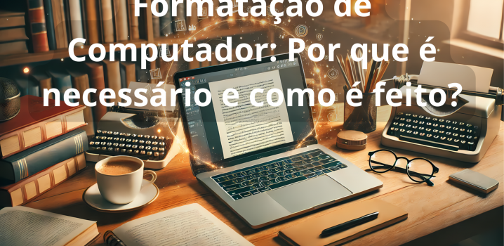 Formatação de Computador: Por que é necessário e como é feito?