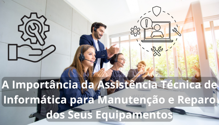 A Importância da Assistência Técnica de Informática para Manutenção e Reparo dos Seus Equipamentos